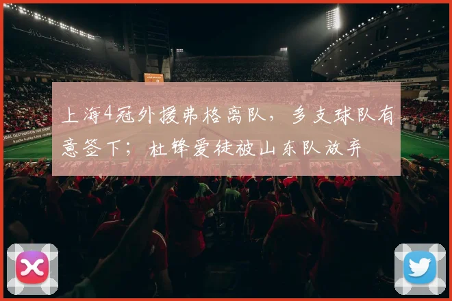 上海4冠外援弗格离队，多支球队有意签下；杜锋爱徒被山东队放弃