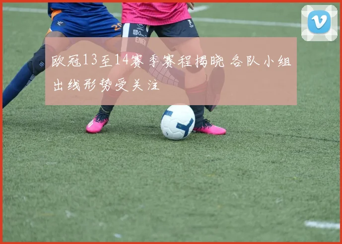 欧冠13至14赛季赛程揭晓 各队小组出线形势受关注