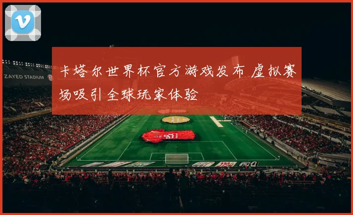 卡塔尔世界杯官方游戏发布 虚拟赛场吸引全球玩家体验