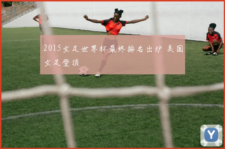 2015女足世界杯最终排名出炉 美国女足登顶