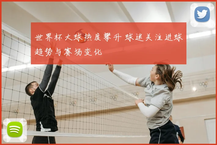 世界杯大球热度攀升 球迷关注进球趋势与赛场变化