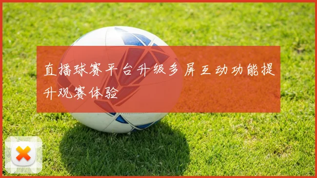 直播球赛平台升级多屏互动功能提升观赛体验