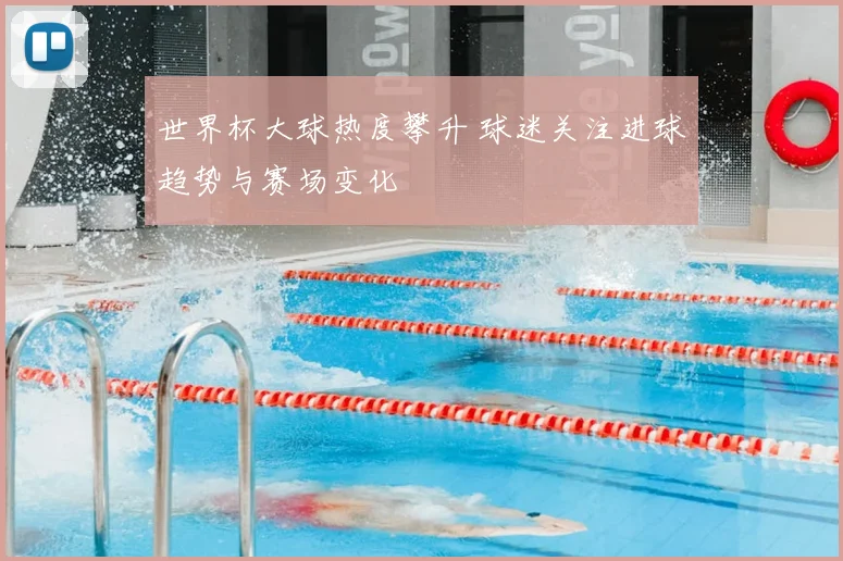 世界杯大球热度攀升 球迷关注进球趋势与赛场变化
