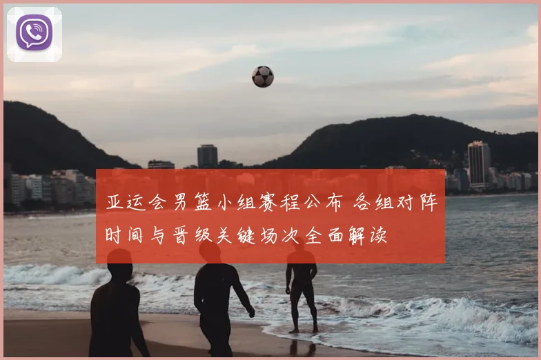 亚运会男篮小组赛程公布 各组对阵时间与晋级关键场次全面解读