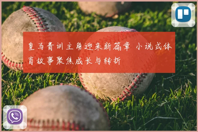 皇马青训主角迎来新篇章 小说式体育故事聚焦成长与转折