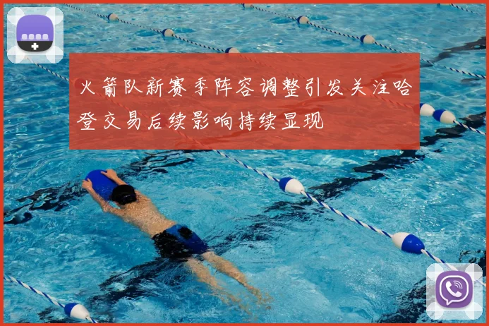 火箭队新赛季阵容调整引发关注哈登交易后续影响持续显现