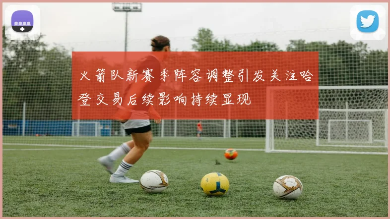 火箭队新赛季阵容调整引发关注哈登交易后续影响持续显现