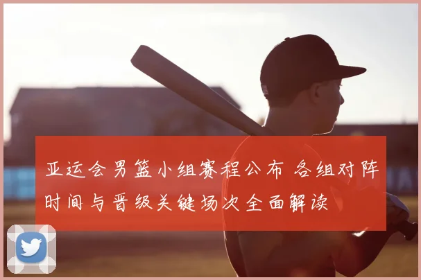 亚运会男篮小组赛程公布 各组对阵时间与晋级关键场次全面解读