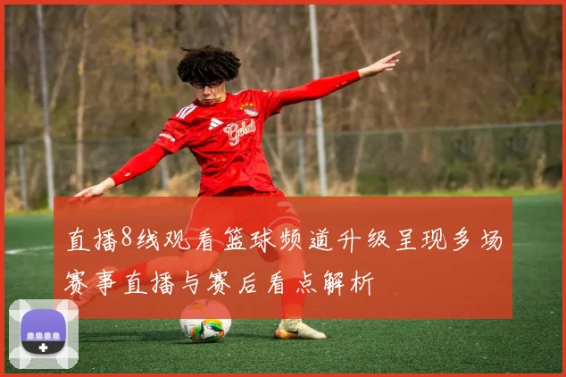 直播8线观看篮球频道升级呈现多场赛事直播与赛后看点解析