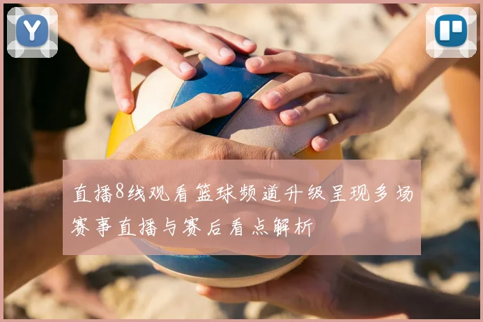 直播8线观看篮球频道升级呈现多场赛事直播与赛后看点解析