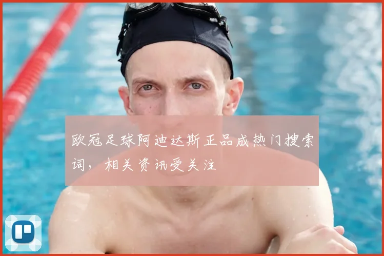 欧冠足球阿迪达斯正品成热门搜索词,相关资讯受关注