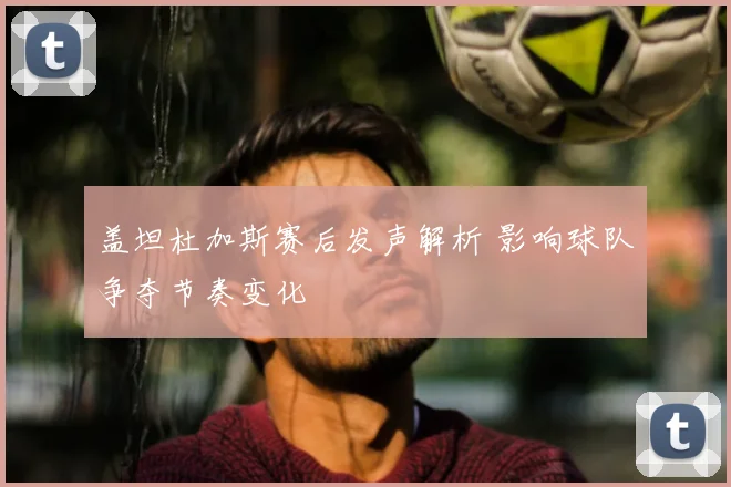 盖坦杜加斯赛后发声解析 影响球队争夺节奏变化