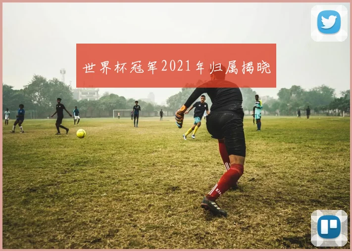 世界杯冠军2021年归属揭晓