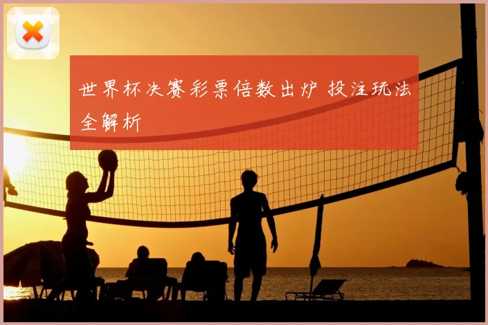 世界杯决赛彩票倍数出炉 投注玩法全解析
