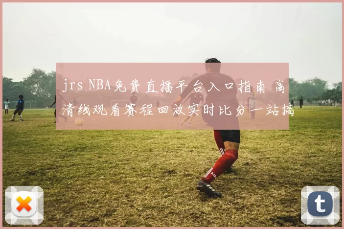 jrs NBA免费直播平台入口指南 高清线观看赛程回放实时比分一站搞定