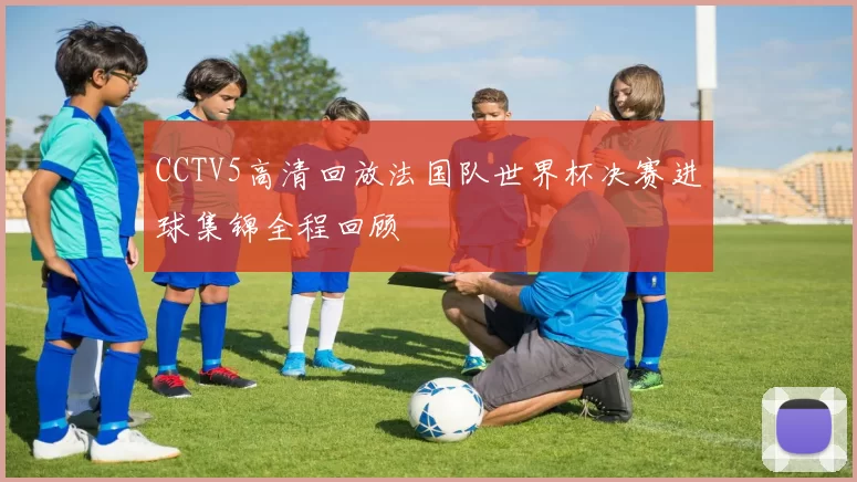 CCTV5高清回放法国队世界杯决赛进球集锦全程回顾