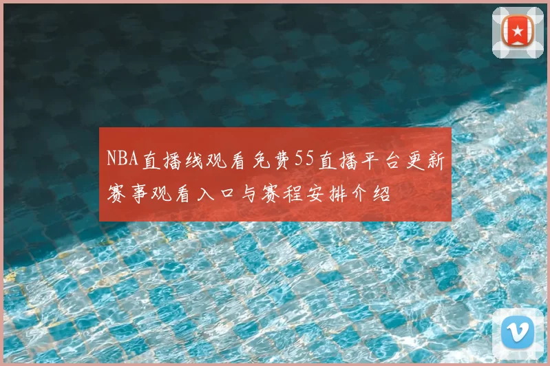 NBA直播线观看免费55直播平台更新赛事观看入口与赛程安排介绍