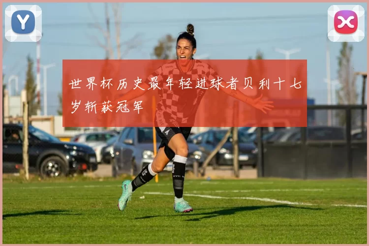 世界杯历史最年轻进球者贝利十七岁斩获冠军