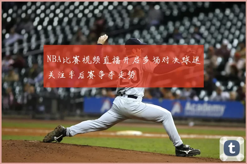 NBA比赛视频直播开启多场对决球迷关注季后赛争夺走势