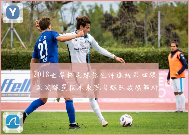 2018世界杯足球先生评选结果回顾 获奖球星技术表现与球队战绩解析