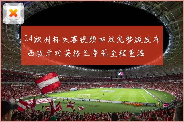 24欧洲杯决赛视频回放完整版发布 西班牙对英格兰争冠全程重温
