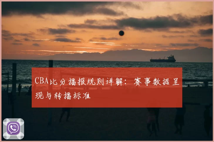 CBA比分播报规则详解：赛事数据呈现与转播标准