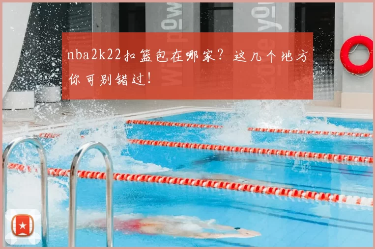 nba2k22扣篮包在哪家?这几个地方你可别错过!