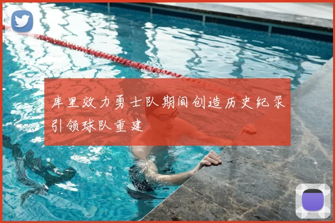 库里效力勇士队期间创造历史纪录引领球队重建