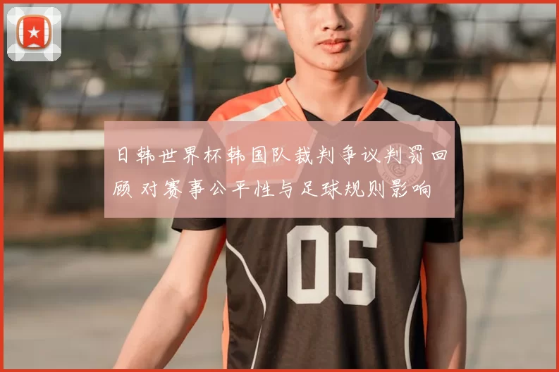 日韩世界杯韩国队裁判争议判罚回顾 对赛事公平性与足球规则影响