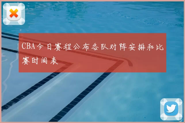 CBA今日赛程公布各队对阵安排和比赛时间表