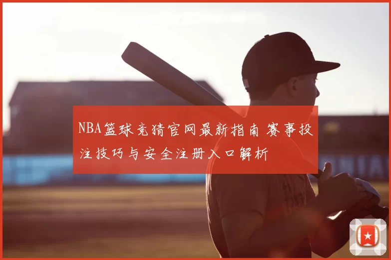 NBA篮球竞猜官网最新指南 赛事投注技巧与安全注册入口解析
