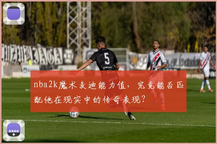 nba2k魔术麦迪能力值,究竟能否匹配他在现实中的传奇表现?