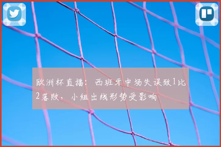 欧洲杯直播:西班牙中场失误致1比2落败,小组出线形势受影响