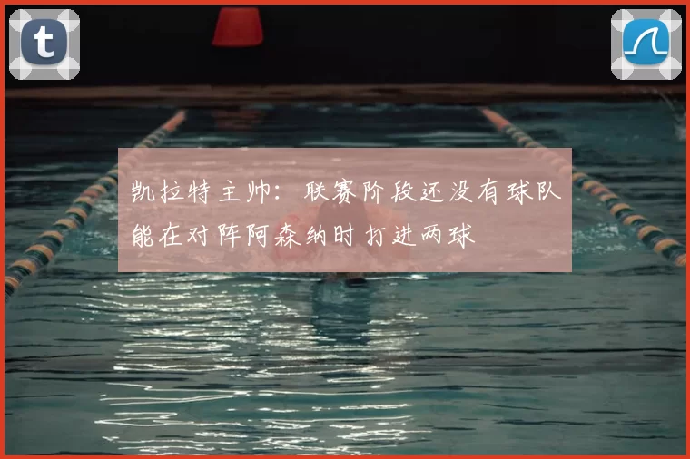 凯拉特主帅：联赛阶段还没有球队能在对阵阿森纳时打进两球