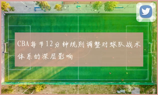 CBA每节12分钟规则调整对球队战术体系的深层影响