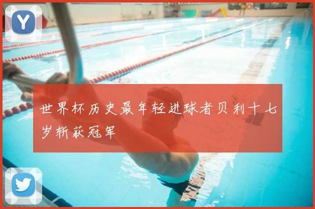 世界杯历史最年轻进球者贝利十七岁斩获冠军