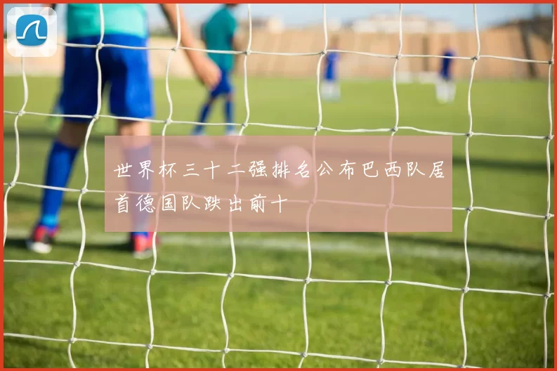 世界杯三十二强排名公布巴西队居首德国队跌出前十