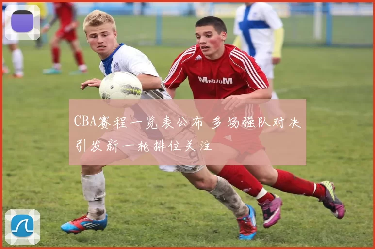 CBA赛程一览表公布 多场强队对决引发新一轮排位关注