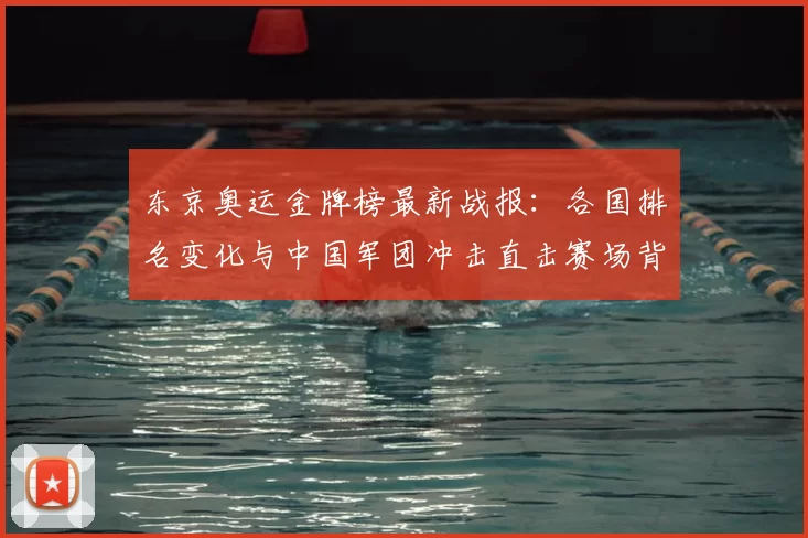 东京奥运金牌榜最新战报：各国排名变化与中国军团冲击直击赛场背后看点