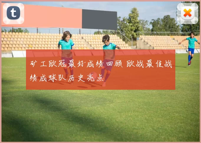 矿工欧冠最好成绩回顾 欧战最佳战绩成球队历史亮点