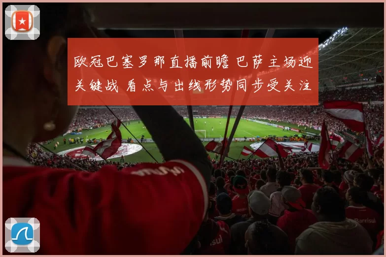 欧冠巴塞罗那直播前瞻 巴萨主场迎关键战 看点与出线形势同步受关注