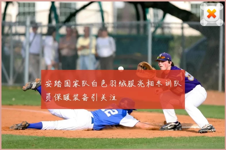 安踏国家队白色羽绒服亮相冬训队员保暖装备引关注