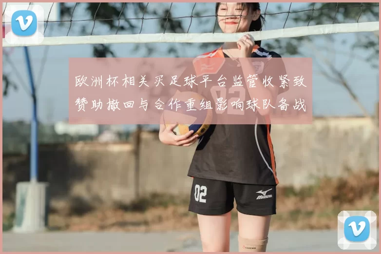 欧洲杯相关买足球平台监管收紧致赞助撤回与合作重组影响球队备战节奏