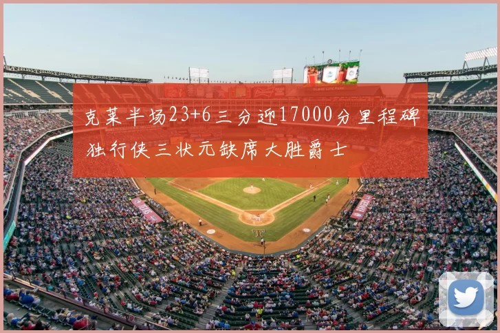 克莱半场23+6三分迎17000分里程碑 独行侠三状元缺席大胜爵士