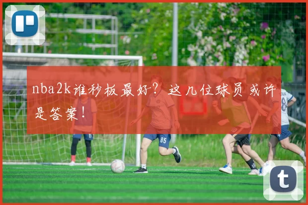 nba2k谁秒板最好?这几位球员或许是答案!