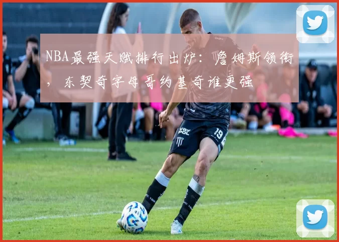 NBA最强天赋排行出炉:詹姆斯领衔,东契奇字母哥约基奇谁更强