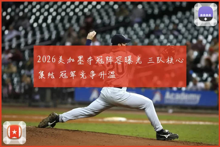 2026美加墨夺冠阵容曝光 三队核心集结 冠军竞争升温