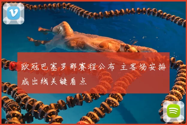 欧冠巴塞罗那赛程公布 主客场安排成出线关键看点