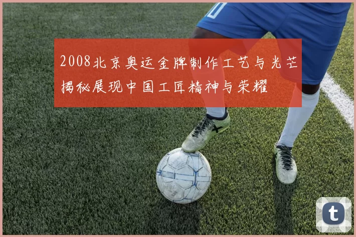 2008北京奥运金牌制作工艺与光芒揭秘展现中国工匠精神与荣耀