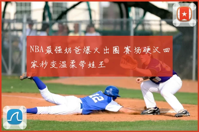 NBA最强奶爸爆火出圈 赛场硬汉回家秒变温柔带娃王